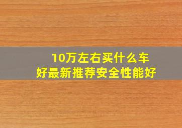 10万左右买什么车好最新推荐安全性能好