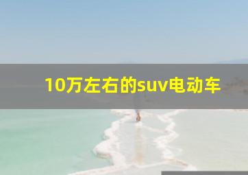 10万左右的suv电动车