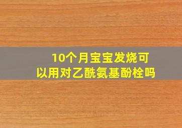 10个月宝宝发烧可以用对乙酰氨基酚栓吗