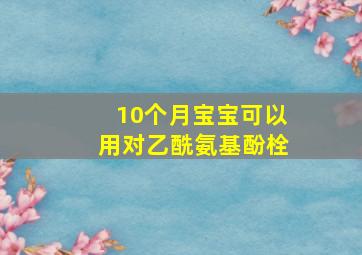 10个月宝宝可以用对乙酰氨基酚栓