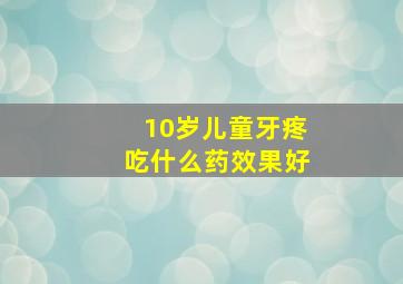 10岁儿童牙疼吃什么药效果好