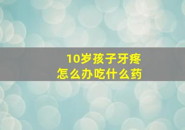 10岁孩子牙疼怎么办吃什么药