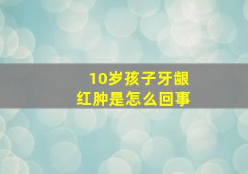 10岁孩子牙龈红肿是怎么回事