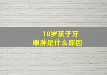 10岁孩子牙龈肿是什么原因