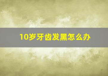 10岁牙齿发黑怎么办