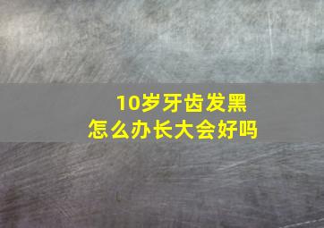 10岁牙齿发黑怎么办长大会好吗