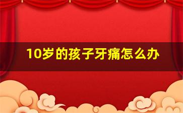 10岁的孩子牙痛怎么办