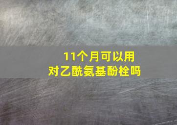 11个月可以用对乙酰氨基酚栓吗