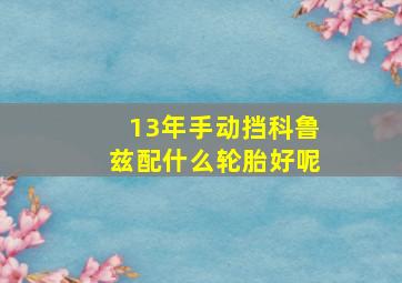 13年手动挡科鲁兹配什么轮胎好呢