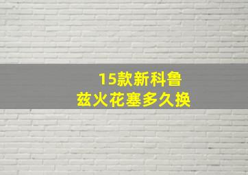 15款新科鲁兹火花塞多久换