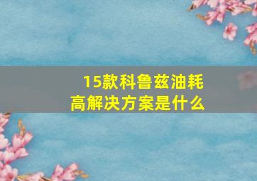 15款科鲁兹油耗高解决方案是什么