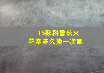 15款科鲁兹火花塞多久换一次呢