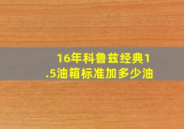 16年科鲁兹经典1.5油箱标准加多少油