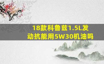 18款科鲁兹1.5L发动抗能用5W30机油吗