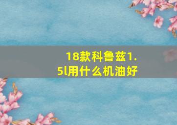 18款科鲁兹1.5l用什么机油好