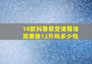 18款科鲁兹变速箱油需要换12升吗多少钱