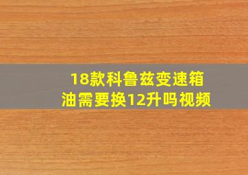 18款科鲁兹变速箱油需要换12升吗视频