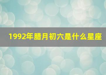 1992年腊月初六是什么星座