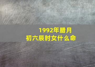 1992年腊月初六辰时女什么命