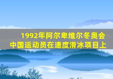 1992年阿尔卑维尔冬奥会中国运动员在速度滑冰项目上