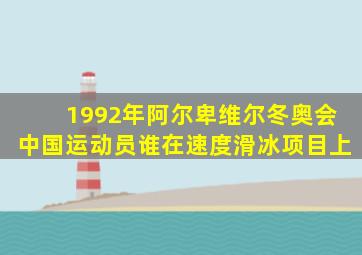 1992年阿尔卑维尔冬奥会中国运动员谁在速度滑冰项目上