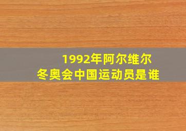 1992年阿尔维尔冬奥会中国运动员是谁