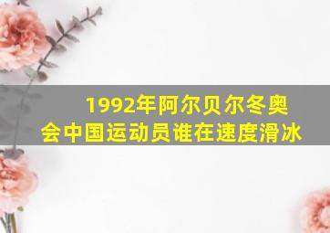 1992年阿尔贝尔冬奥会中国运动员谁在速度滑冰