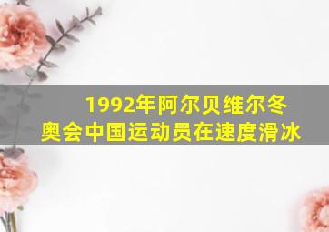 1992年阿尔贝维尔冬奥会中国运动员在速度滑冰