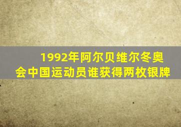 1992年阿尔贝维尔冬奥会中国运动员谁获得两枚银牌