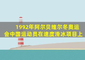 1992年阿尔贝维尔冬奥运会中国运动员在速度滑冰项目上