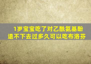 1岁宝宝吃了对乙酰氨基酚退不下去过多久可以吃布洛芬