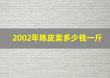 2002年陈皮卖多少钱一斤