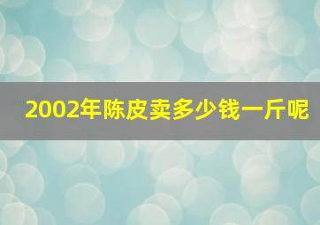 2002年陈皮卖多少钱一斤呢