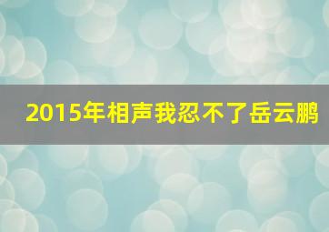 2015年相声我忍不了岳云鹏