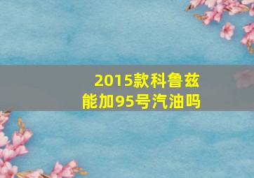 2015款科鲁兹能加95号汽油吗