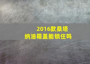 2016款桑塔纳油箱盖能锁住吗