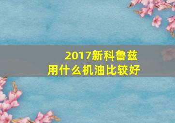 2017新科鲁兹用什么机油比较好