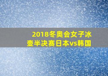 2018冬奥会女子冰壶半决赛日本vs韩国