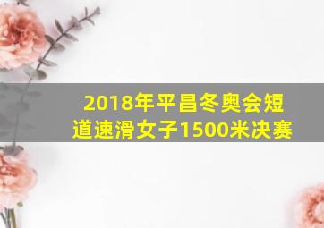 2018年平昌冬奥会短道速滑女子1500米决赛