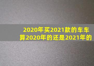 2020年买2021款的车车算2020年的还是2021年的