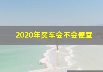 2020年买车会不会便宜