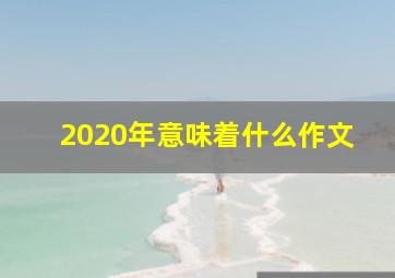 2020年意味着什么作文