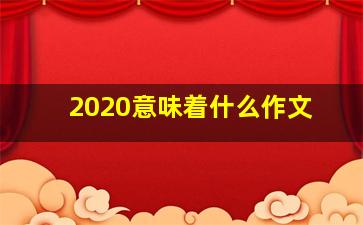 2020意味着什么作文