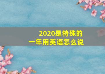 2020是特殊的一年用英语怎么说