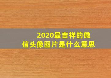 2020最吉祥的微信头像图片是什么意思