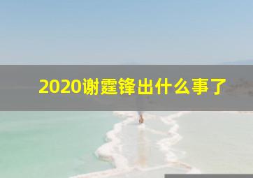 2020谢霆锋出什么事了