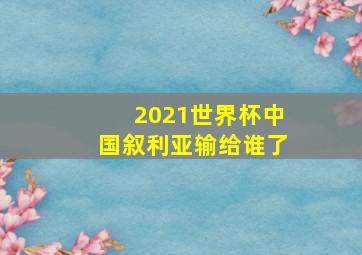 2021世界杯中国叙利亚输给谁了