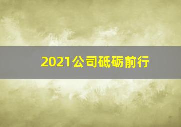 2021公司砥砺前行