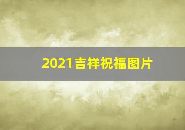 2021吉祥祝福图片