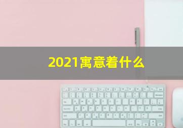 2021寓意着什么